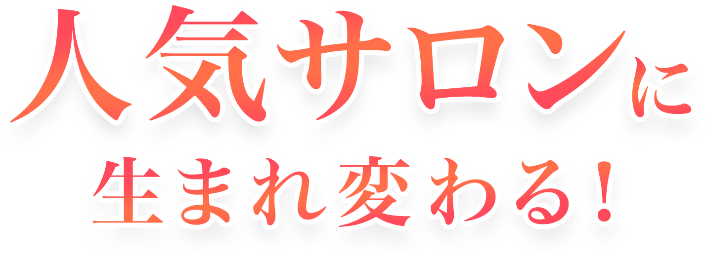 人気サロンに生まれ変わる！